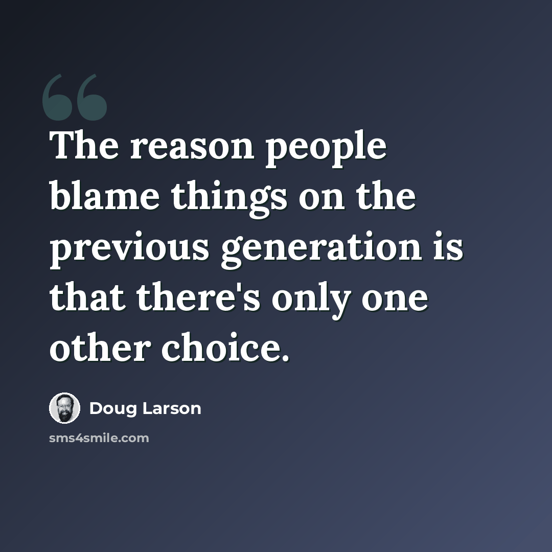 “The reason people blame things on the previous generation is that there's only one other choice.” quote by Doug Larson
