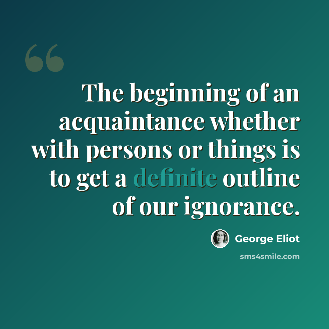 “The beginning of an acquaintance whether with persons or things is to get a definite outline of our ignorance.” quote by George Eliot