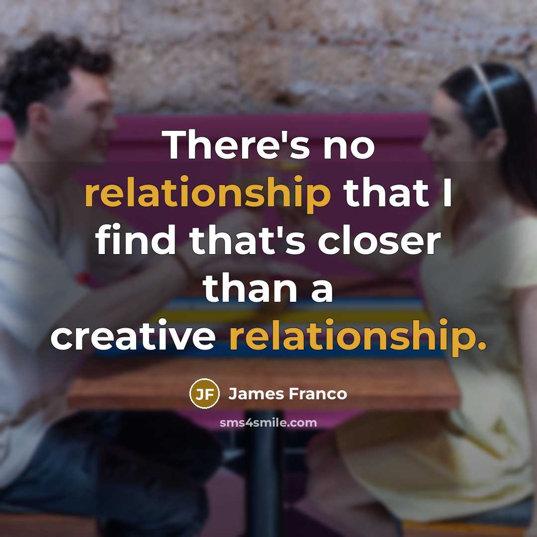 “There's no relationship that I find that's closer than a creative relationship.” quote by James Franco