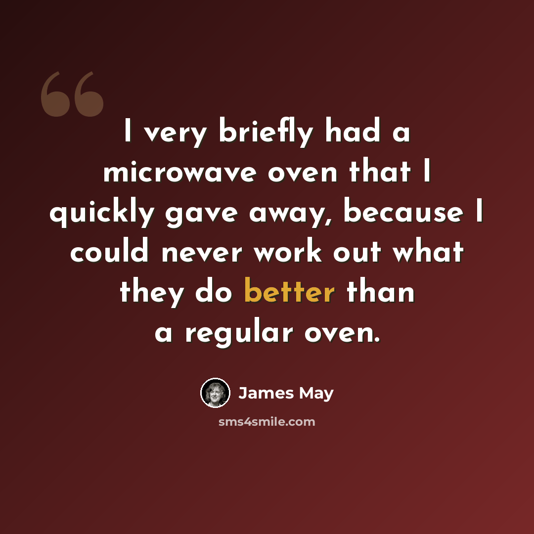 “I very briefly had a microwave oven that I quickly gave away, because I could never work out what they do better than a regular oven.” quote by James May