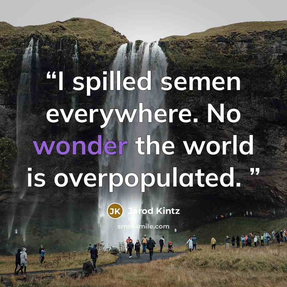 “I spilled semen everywhere. No wonder the world is overpopulated.” quote by Jarod Kintz