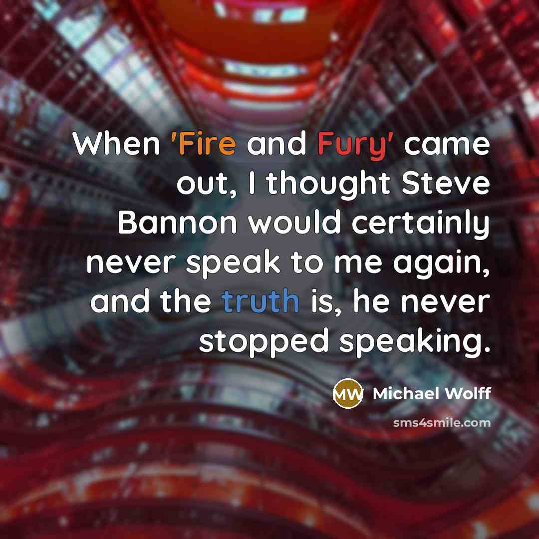 “When 'Fire and Fury' came out, I thought Steve Bannon would certainly never speak to me again, and the truth is, he never stopped speaking.” quote by Michael Wolff