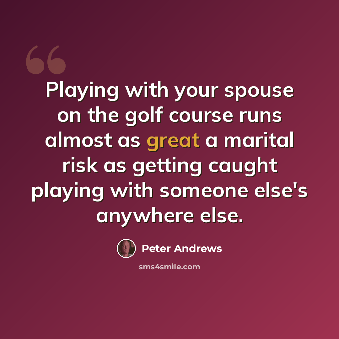 “Playing with your spouse on the golf course runs almost as great a marital risk as getting caught playing with someone else's anywhere else.” quote by Peter Andrews