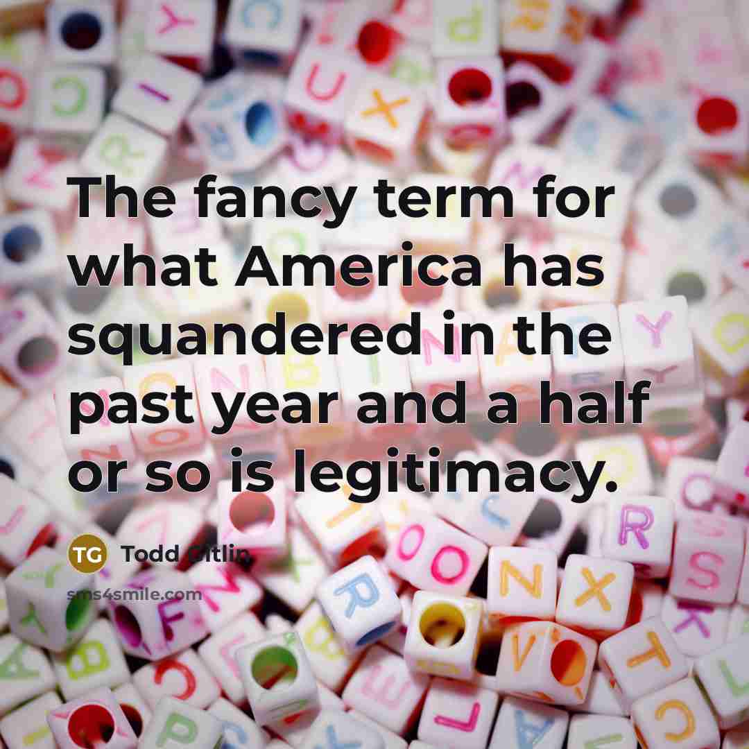 “The fancy term for what America has squandered in the past year and a half or so is legitimacy.” quote by Todd Gitlin
