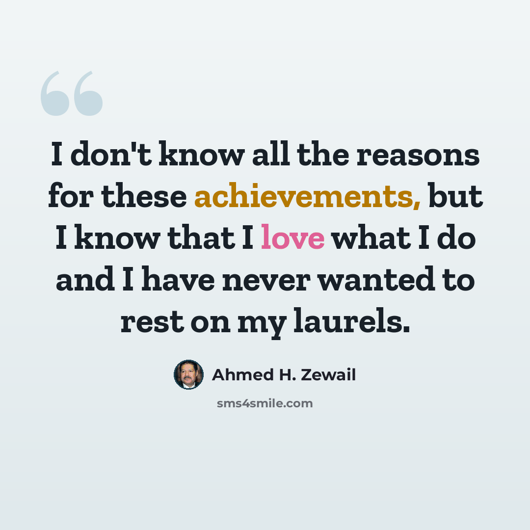 “I don't know all the reasons for these achievements, but I know that I love what I do and I have never wanted to rest on my laurels.” quote by Ahmed H. Zewail