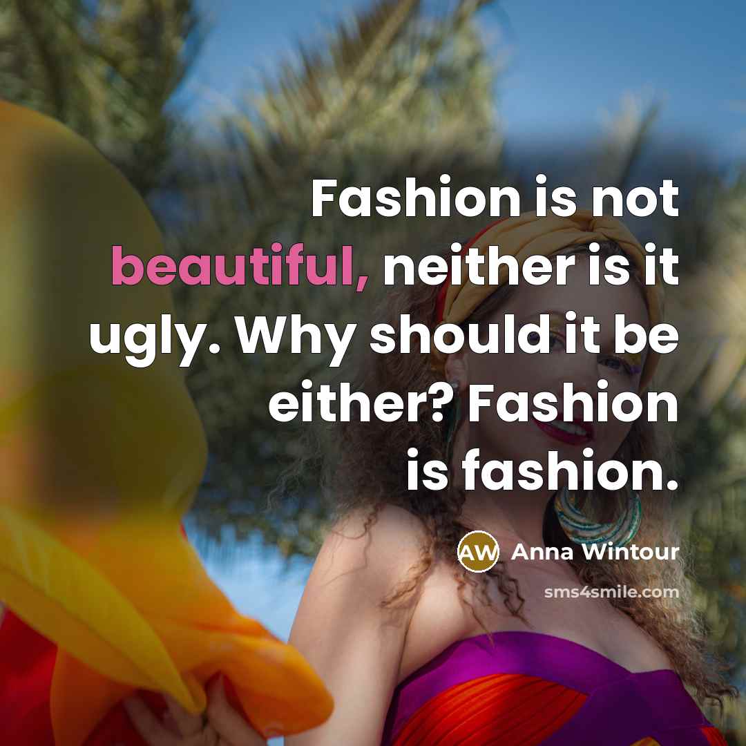 “Fashion is not beautiful, neither is it ugly. Why should it be either? Fashion is fashion.” quote by Anna Wintour