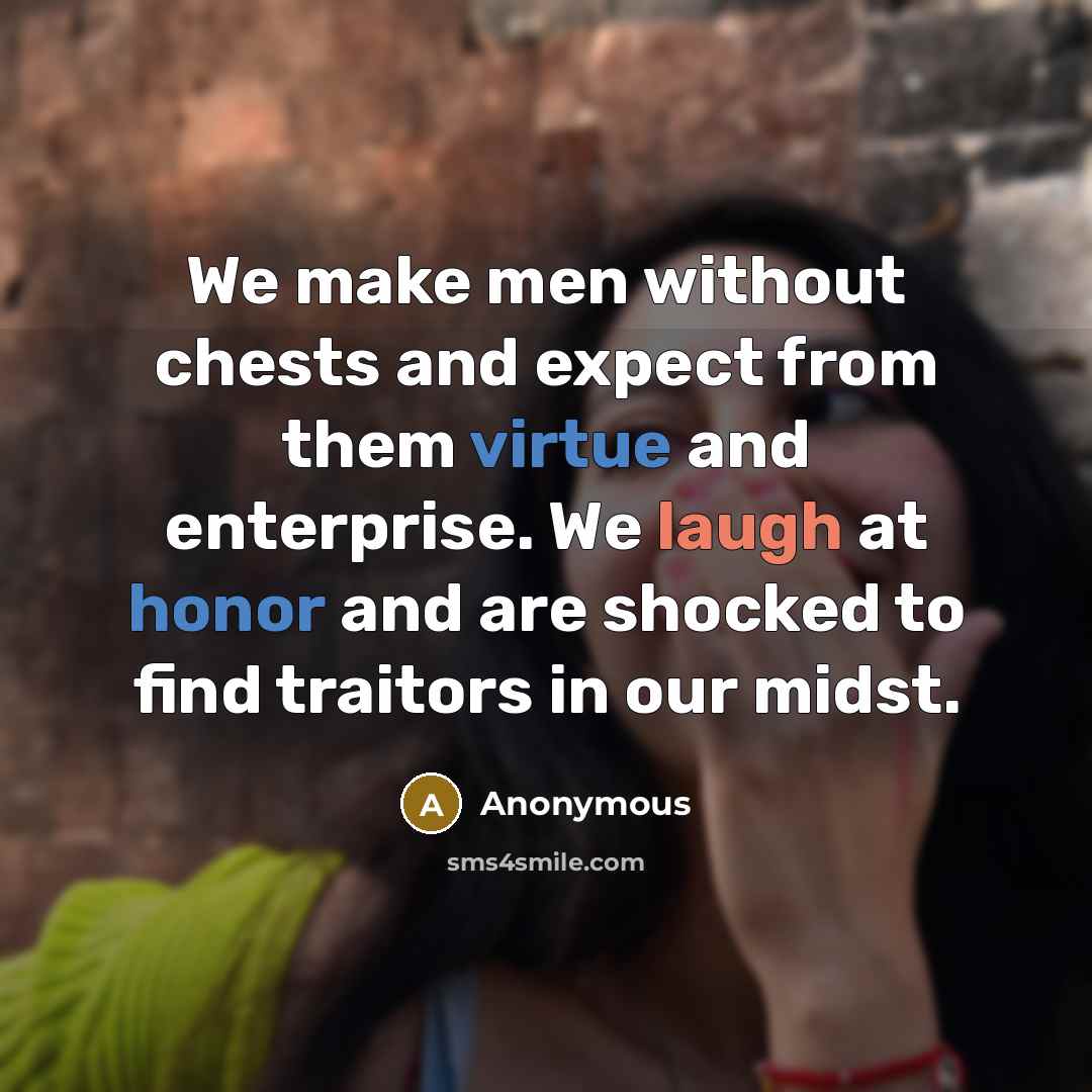 “We make men without chests and expect from them virtue and enterprise. We laugh at honor and are shocked to find traitors in our midst.” quote by Anonymous