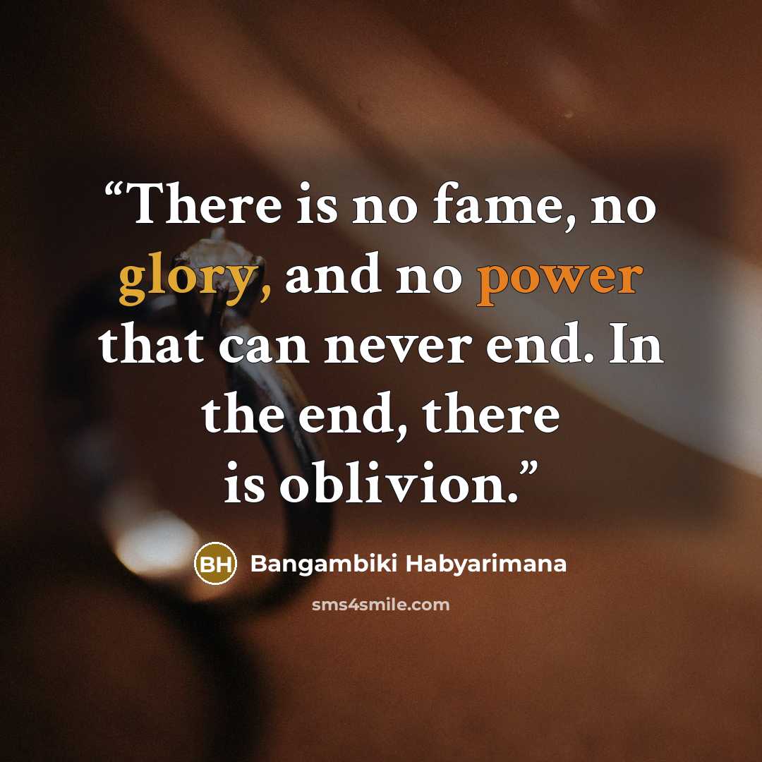 “There is no fame, no glory, and no power that can never end. In the end, there is oblivion.” quote by Bangambiki Habyarimana