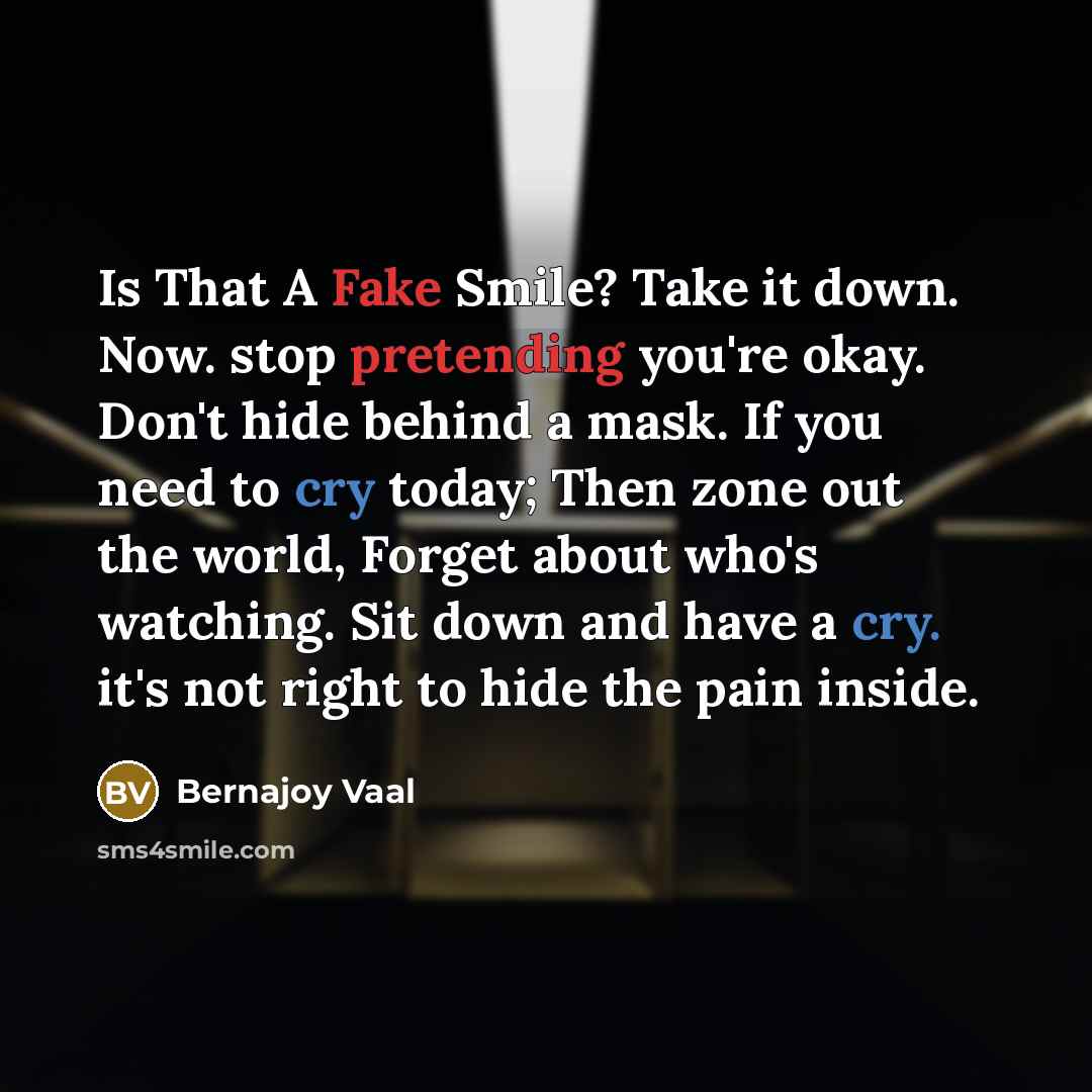 “Is That A Fake Smile? Take it down. Now. stop pretending you're okay. Don't hide behind a mask. If you need to cry today; Then zone out the world, Forget about who's watching. Sit down and have a cry. it's not right to hide the pain inside.” quote by Bernajoy Vaal