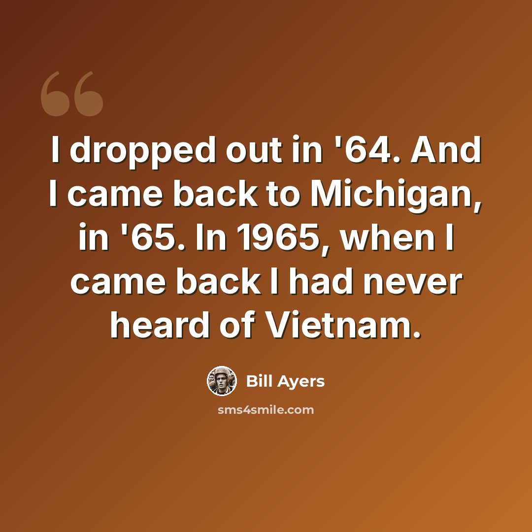 “I dropped out in '64. And I came back to Michigan, in '65. In 1965, when I came back I had never heard of Vietnam.” quote by Bill Ayers