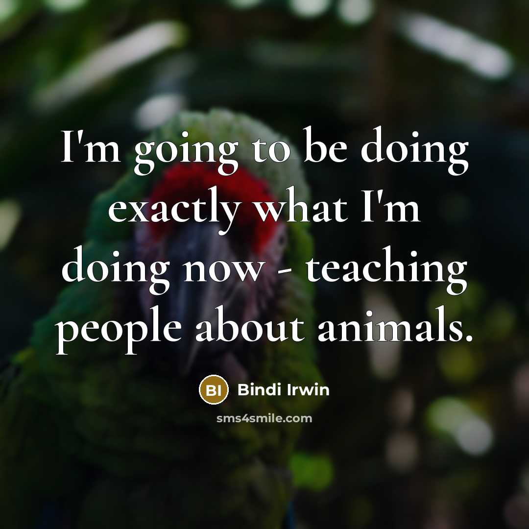 “I'm going to be doing exactly what I'm doing now - teaching people about animals.” quote by Bindi Irwin
