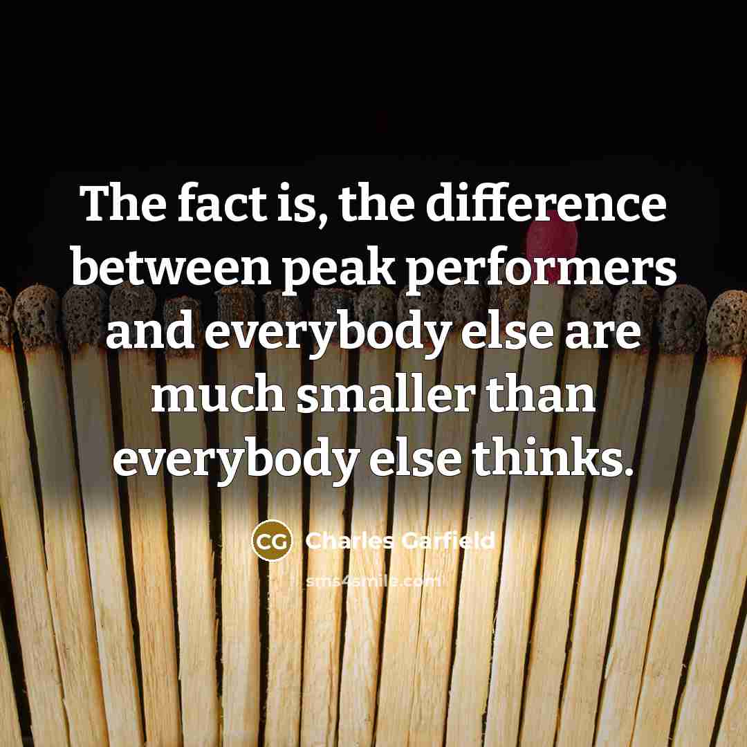 “The fact is, the difference between peak performers and everybody else are much smaller than everybody else thinks.” quote by Charles Garfield