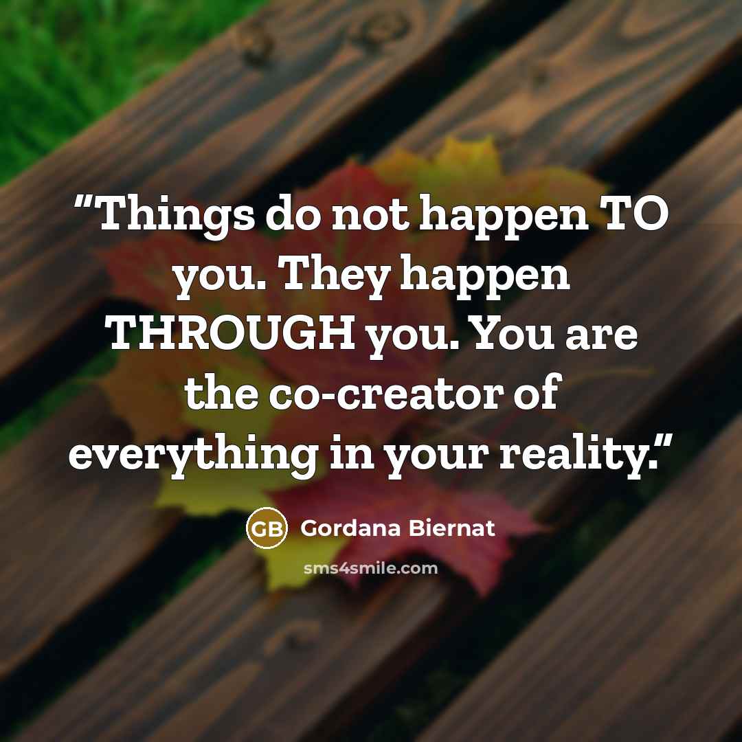 “Things do not happen TO you. They happen THROUGH you. You are the co-creator of everything in your reality.” quote by Gordana Biernat