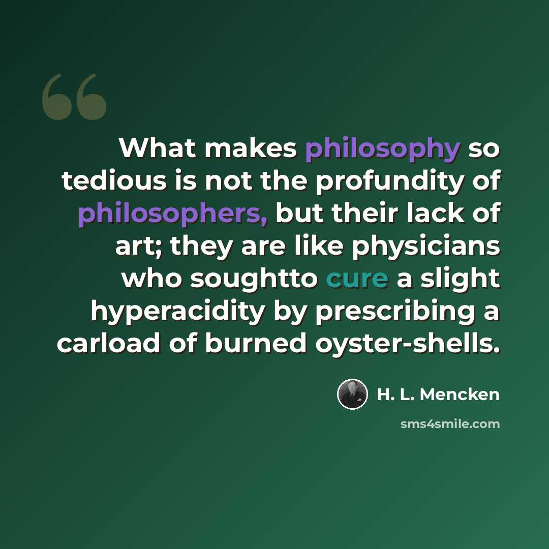 “What makes philosophy so tedious is not the profundity of philosophers, but their lack of art; they are like physicians who soughtto cure a slight hyperacidity by prescribing a carload of burned oyster-shells.” quote by H. L. Mencken