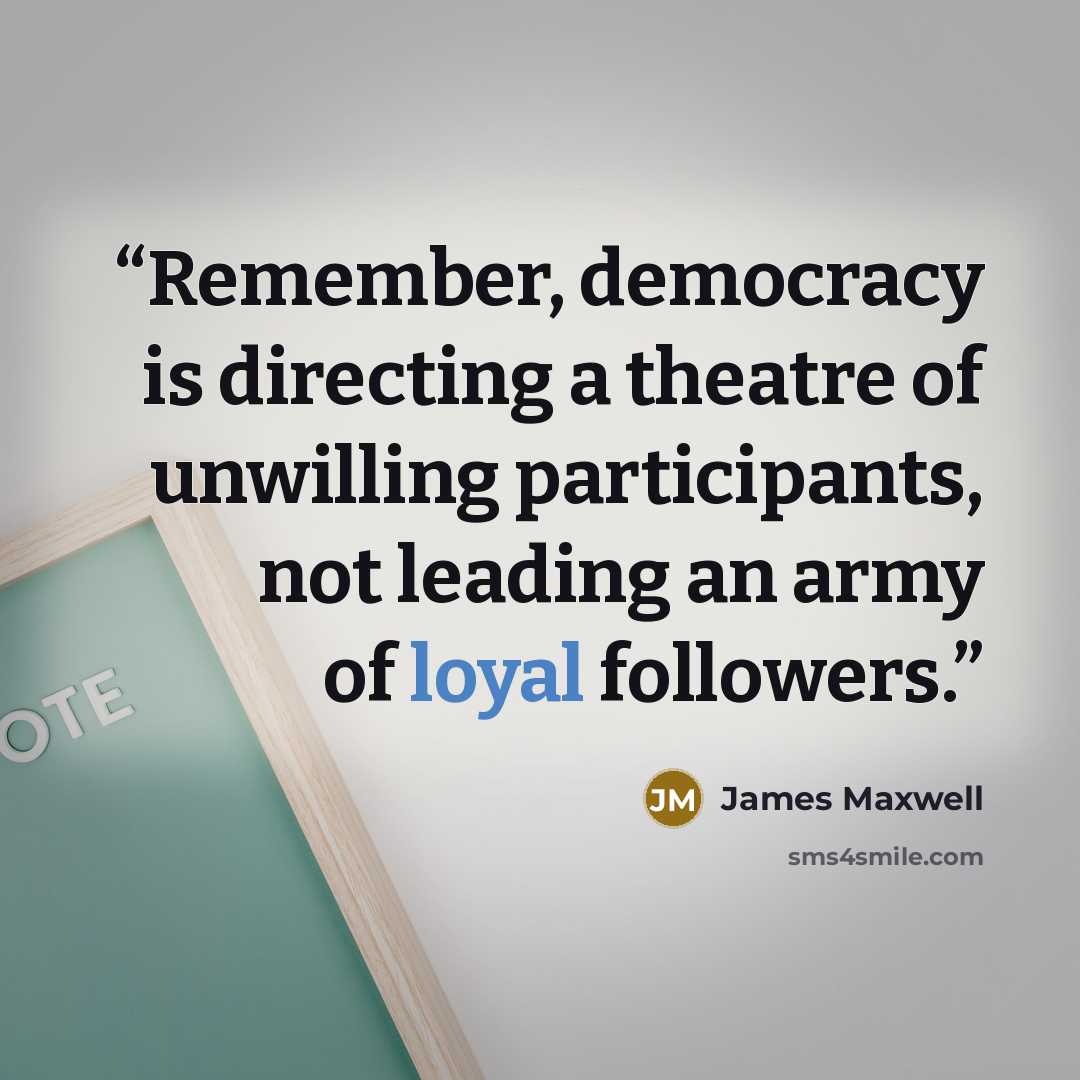 “Remember, democracy is directing a theatre of unwilling participants, not leading an army of loyal followers.” quote by James Maxwell