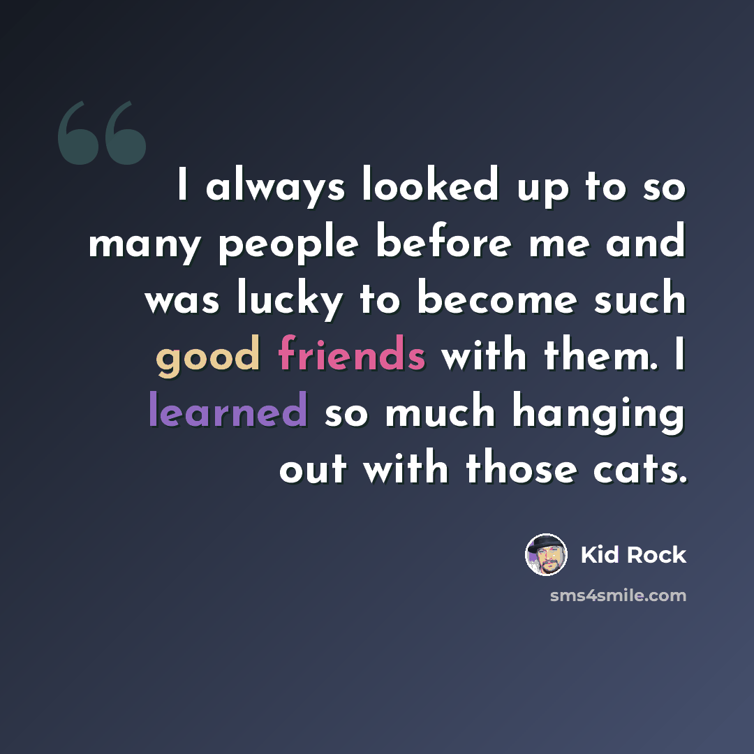 “I always looked up to so many people before me and was lucky to become such good friends with them. I learned so much hanging out with those cats.” quote by Kid Rock
