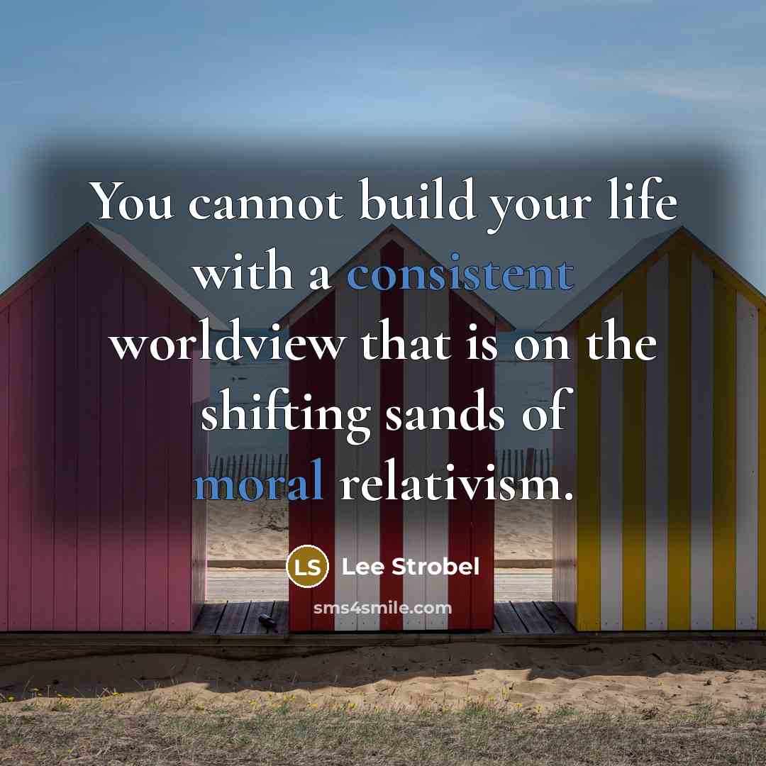 “You cannot build your life with a consistent worldview that is on the shifting sands of moral relativism.” quote by Lee Strobel