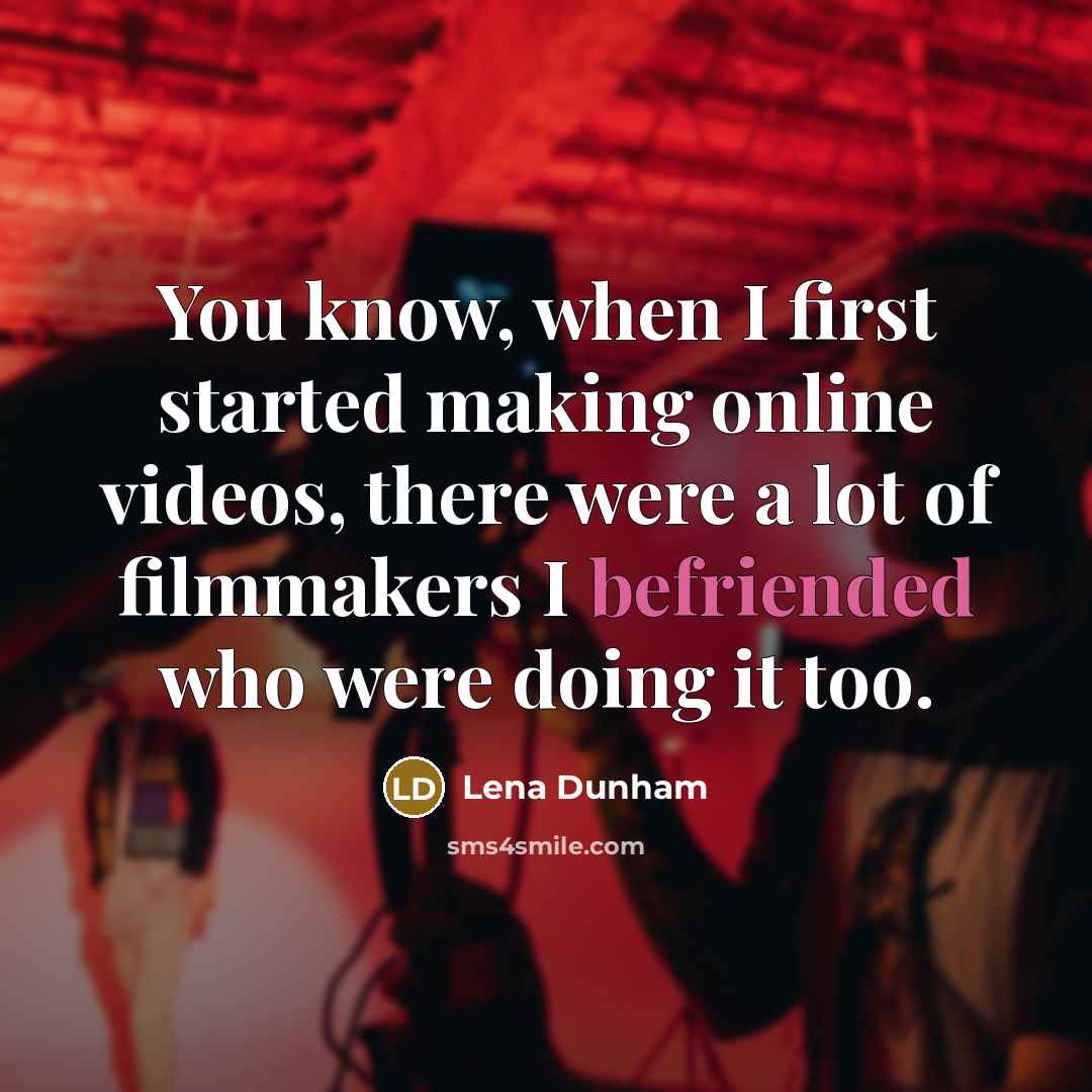 “You know, when I first started making online videos, there were a lot of filmmakers I befriended who were doing it too.” quote by Lena Dunham