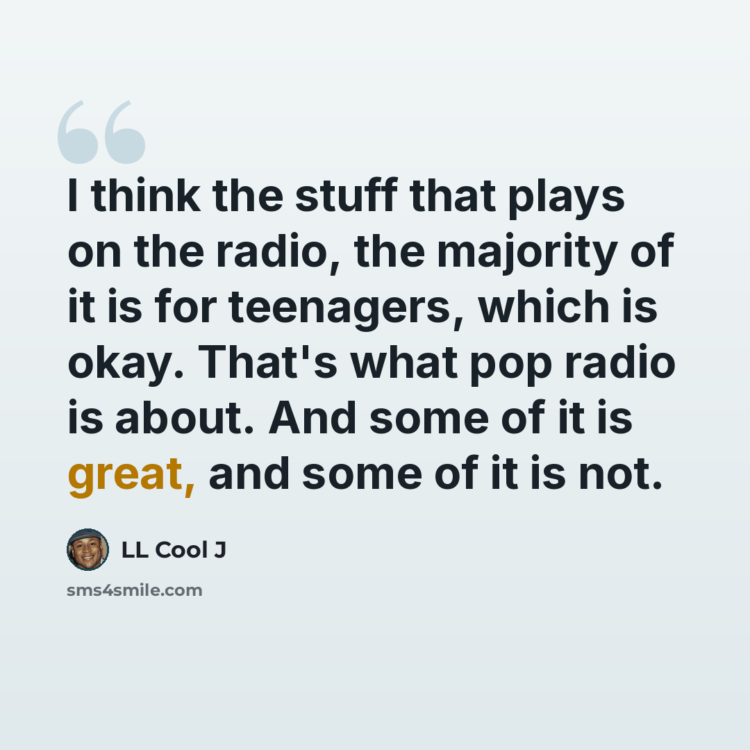 “I think the stuff that plays on the radio, the majority of it is for teenagers, which is okay. That's what pop radio is about. And some of it is great, and some of it is not.” quote by LL Cool J