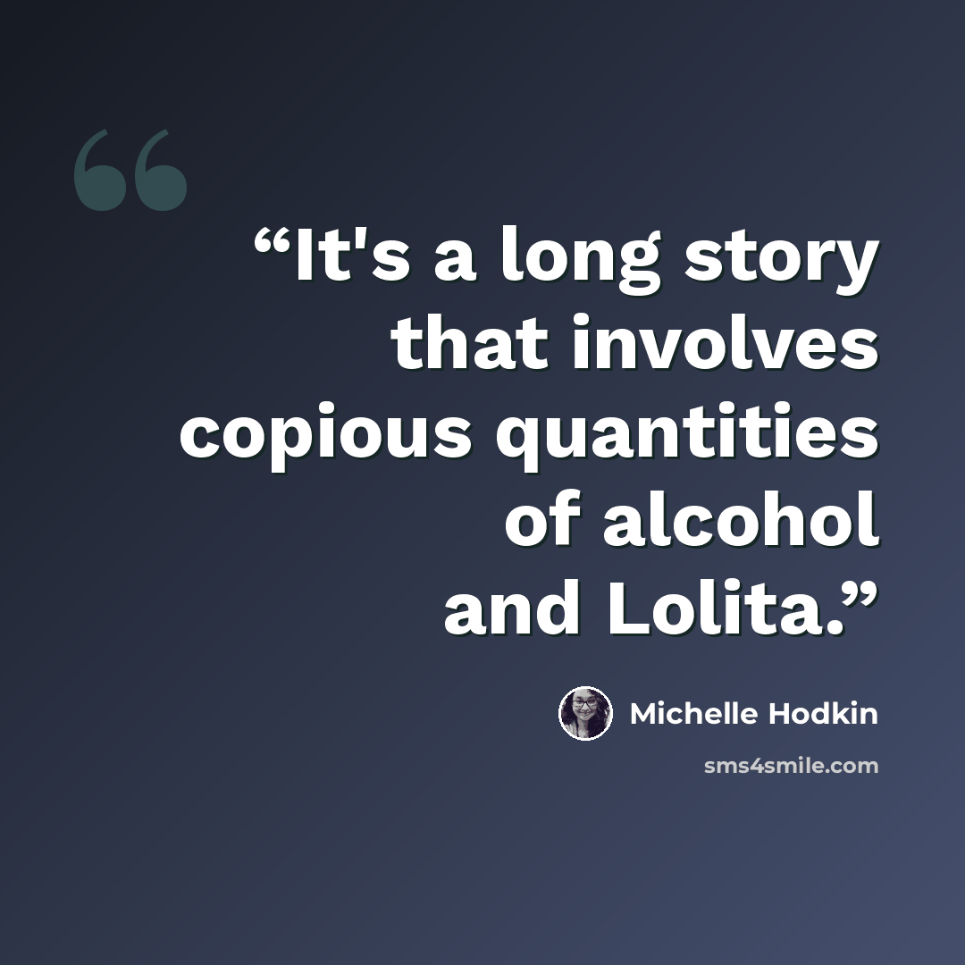 “It's a long story that involves copious quantities of alcohol and Lolita.” quote by Michelle Hodkin