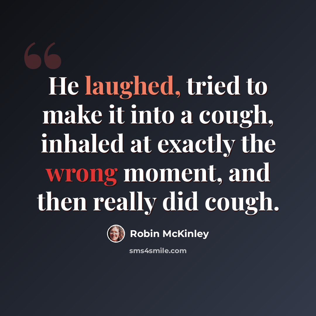 “He laughed, tried to make it into a cough, inhaled at exactly the wrong moment, and then really did cough.” quote by Robin McKinley