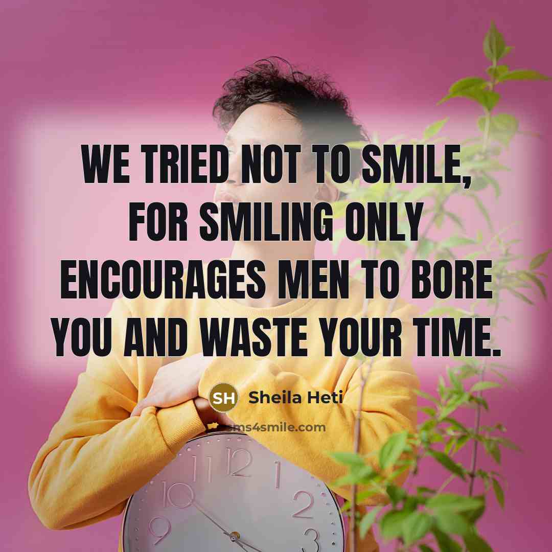 “We tried not to smile, for smiling only encourages men to bore you and waste your time.” quote by Sheila Heti