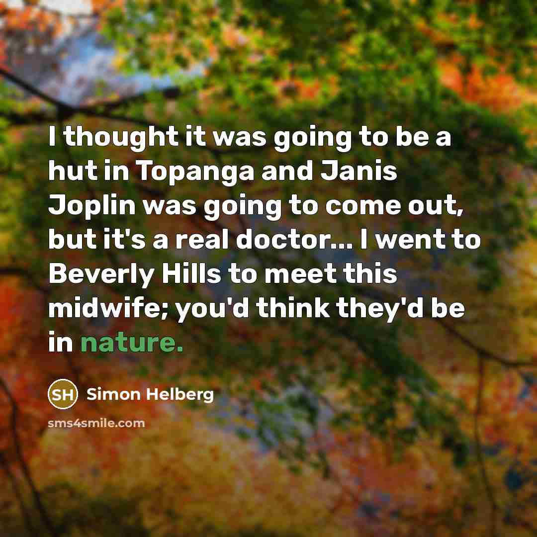 “I thought it was going to be a hut in Topanga and Janis Joplin was going to come out, but it's a real doctor... I went to Beverly Hills to meet this midwife; you'd think they'd be in nature.” quote by Simon Helberg