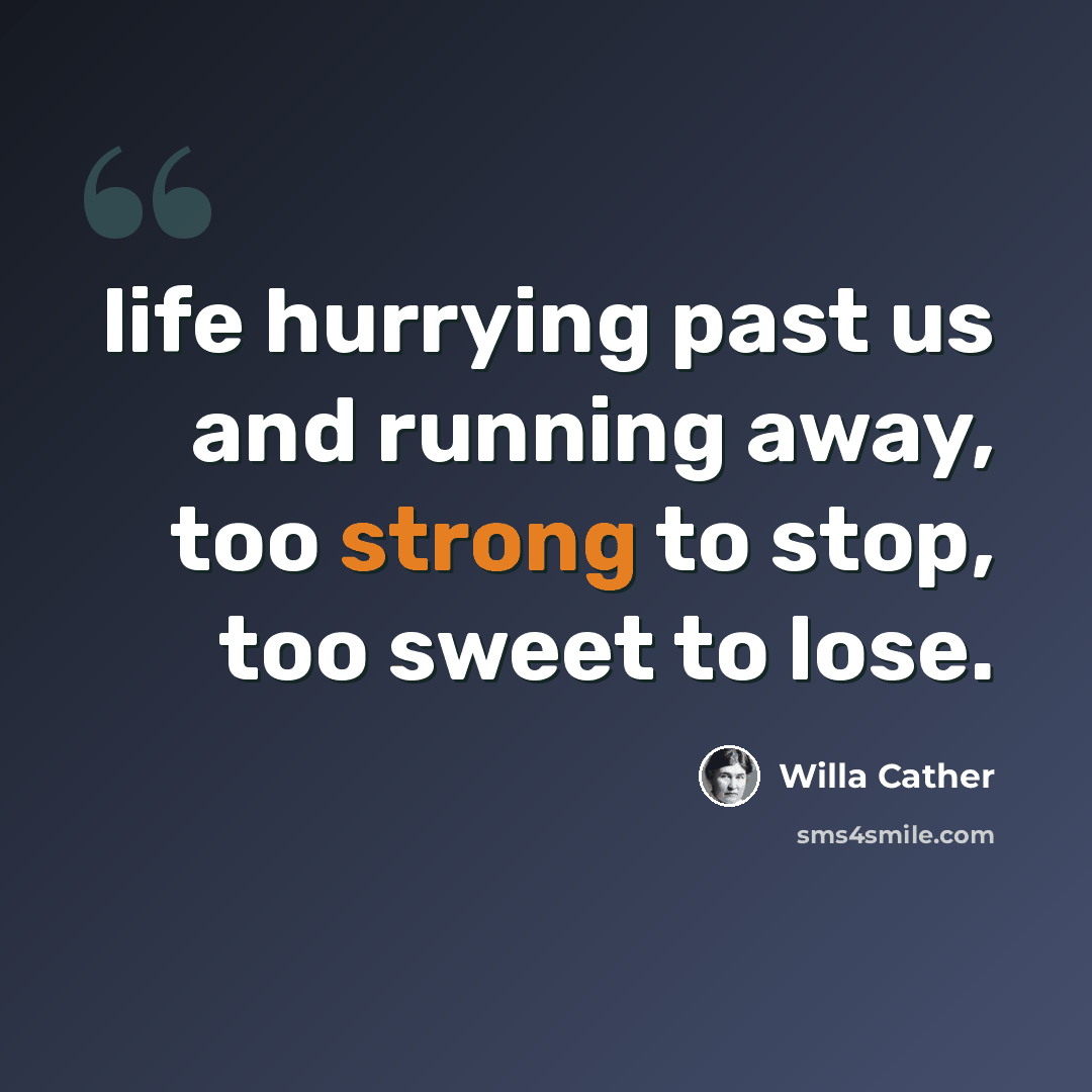 “life hurrying past us and running away, too strong to stop, too sweet to lose.” quote by Willa Cather