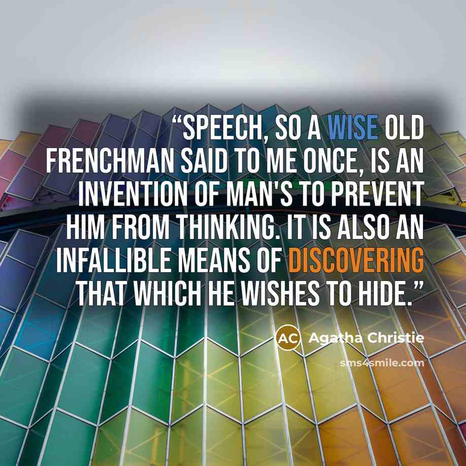 “Speech, so a wise old Frenchman said to me once, is an invention of man's to prevent him from thinking. It is also an infallible means of discovering that which he wishes to hide.” quote by Agatha Christie