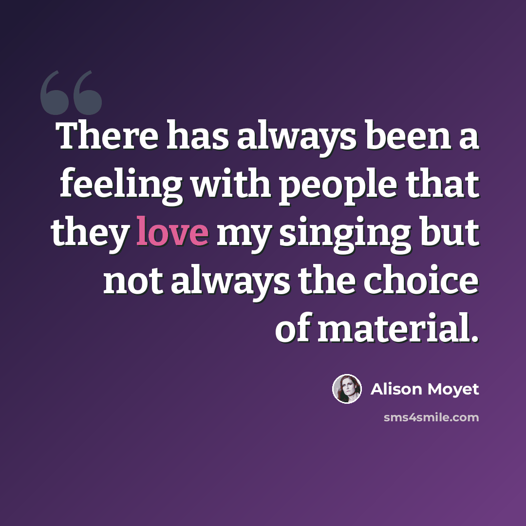 “There has always been a feeling with people that they love my singing but not always the choice of material.” quote by Alison Moyet