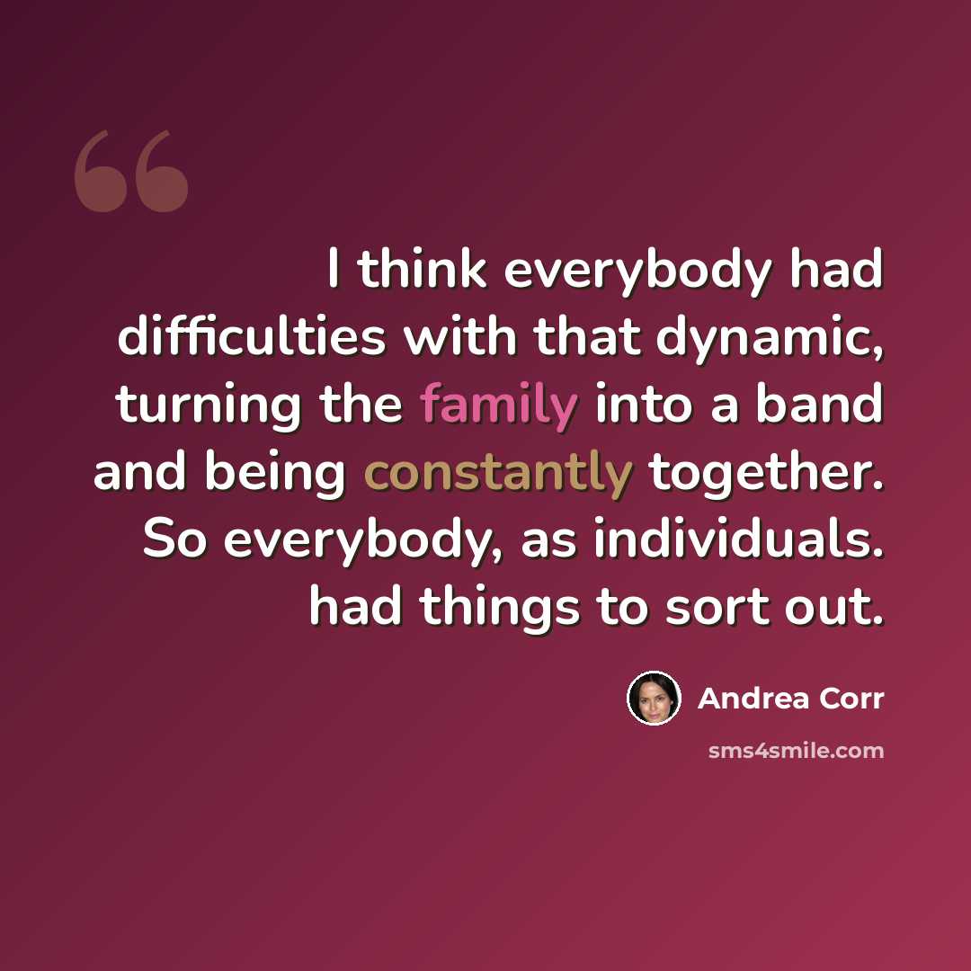 “I think everybody had difficulties with that dynamic, turning the family into a band and being constantly together. So everybody, as individuals. had things to sort out.” quote by Andrea Corr