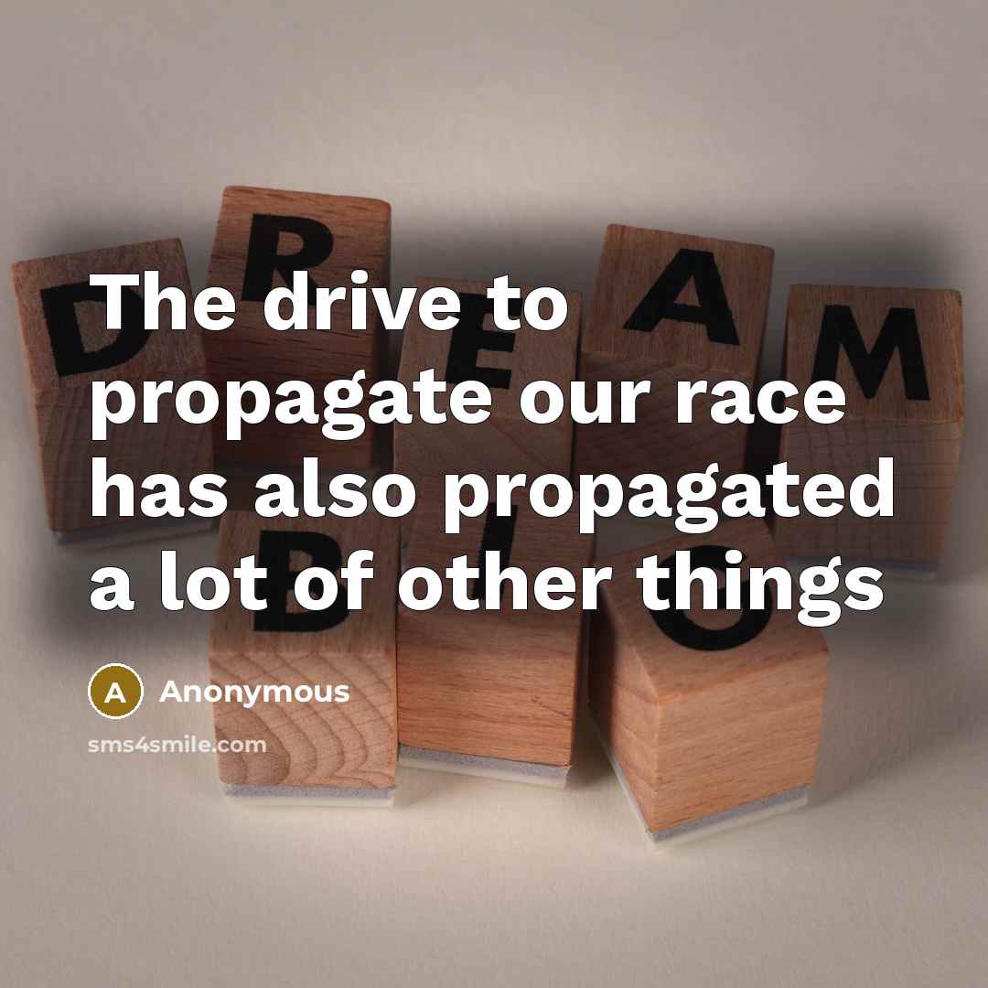 “The drive to propagate our race has also propagated a lot of other things” quote by Anonymous