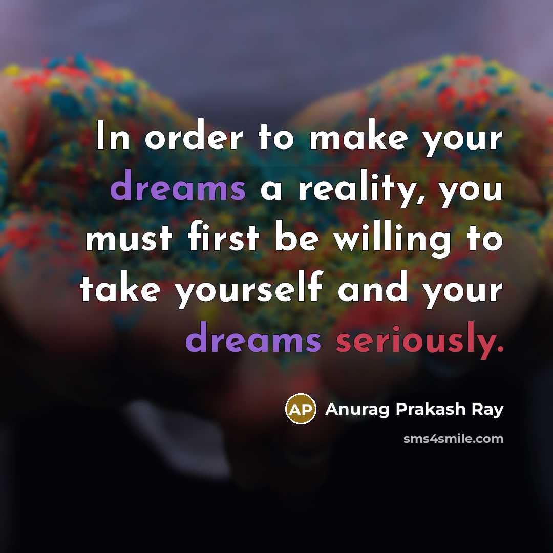 “In order to make your dreams a reality, you must first be willing to take yourself and your dreams seriously.” quote by Anurag Prakash Ray