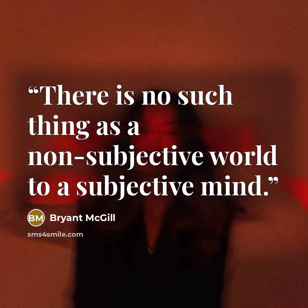 “There is no such thing as a non-subjective world to a subjective mind.” quote by Bryant McGill