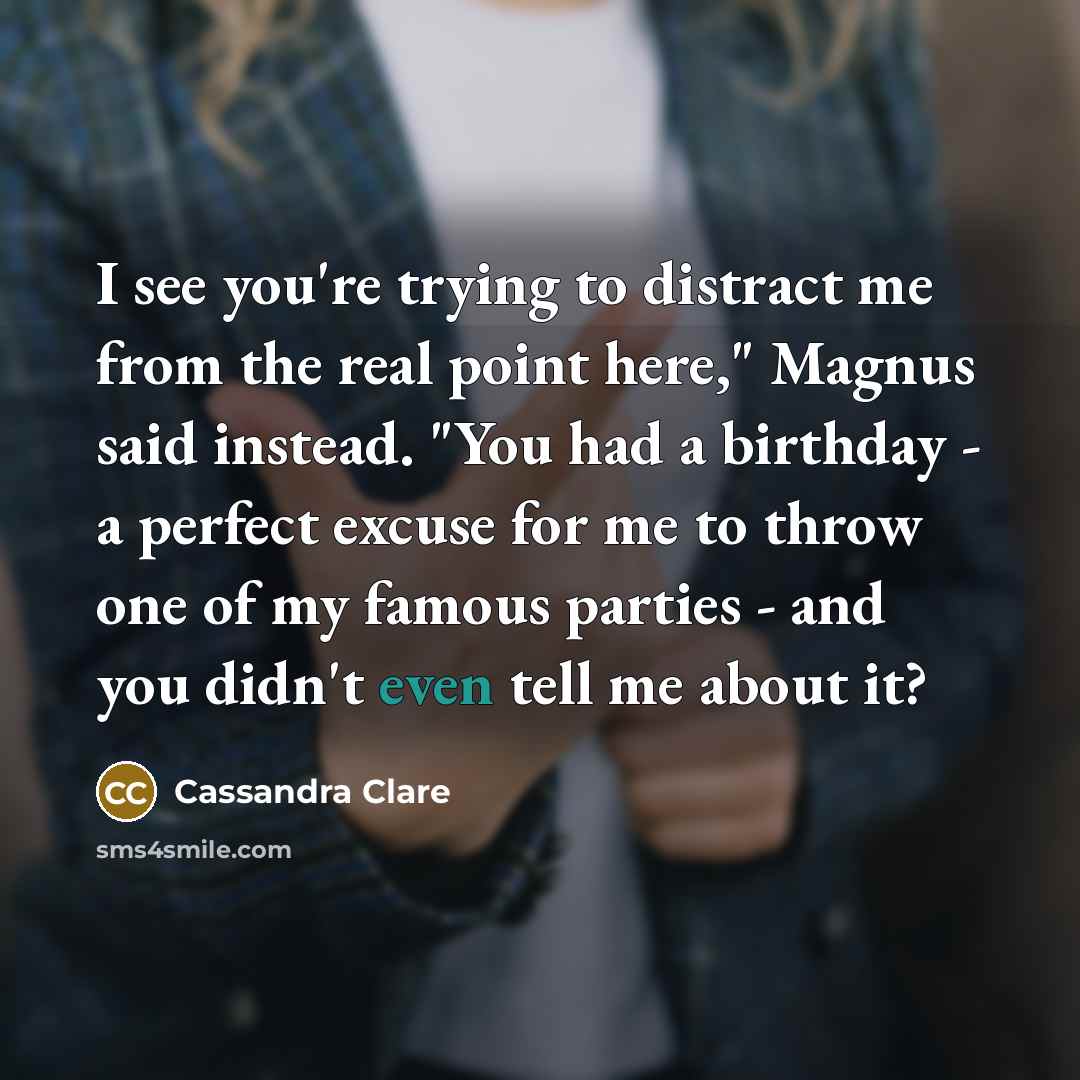 “I see you're trying to distract me from the real point here," Magnus said instead. "You had a birthday - a perfect excuse for me to throw one of my famous parties - and you didn't even tell me about it?” quote by Cassandra Clare