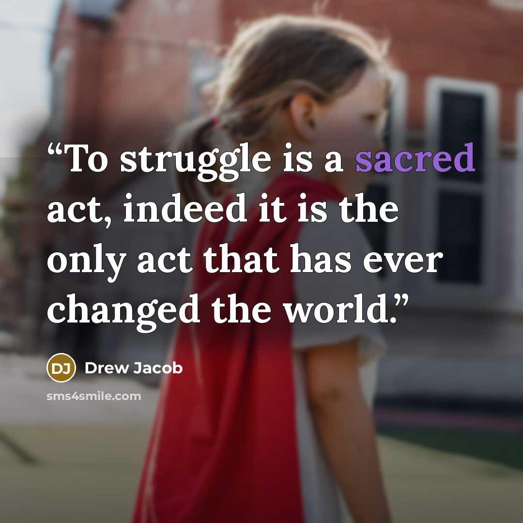 “To struggle is a sacred act, indeed it is the only act that has ever changed the world.” quote by Drew Jacob