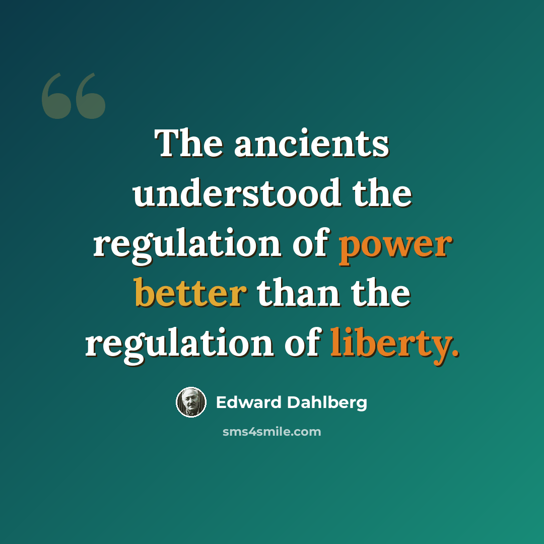 “The ancients understood the regulation of power better than the regulation of liberty.” quote by Edward Dahlberg