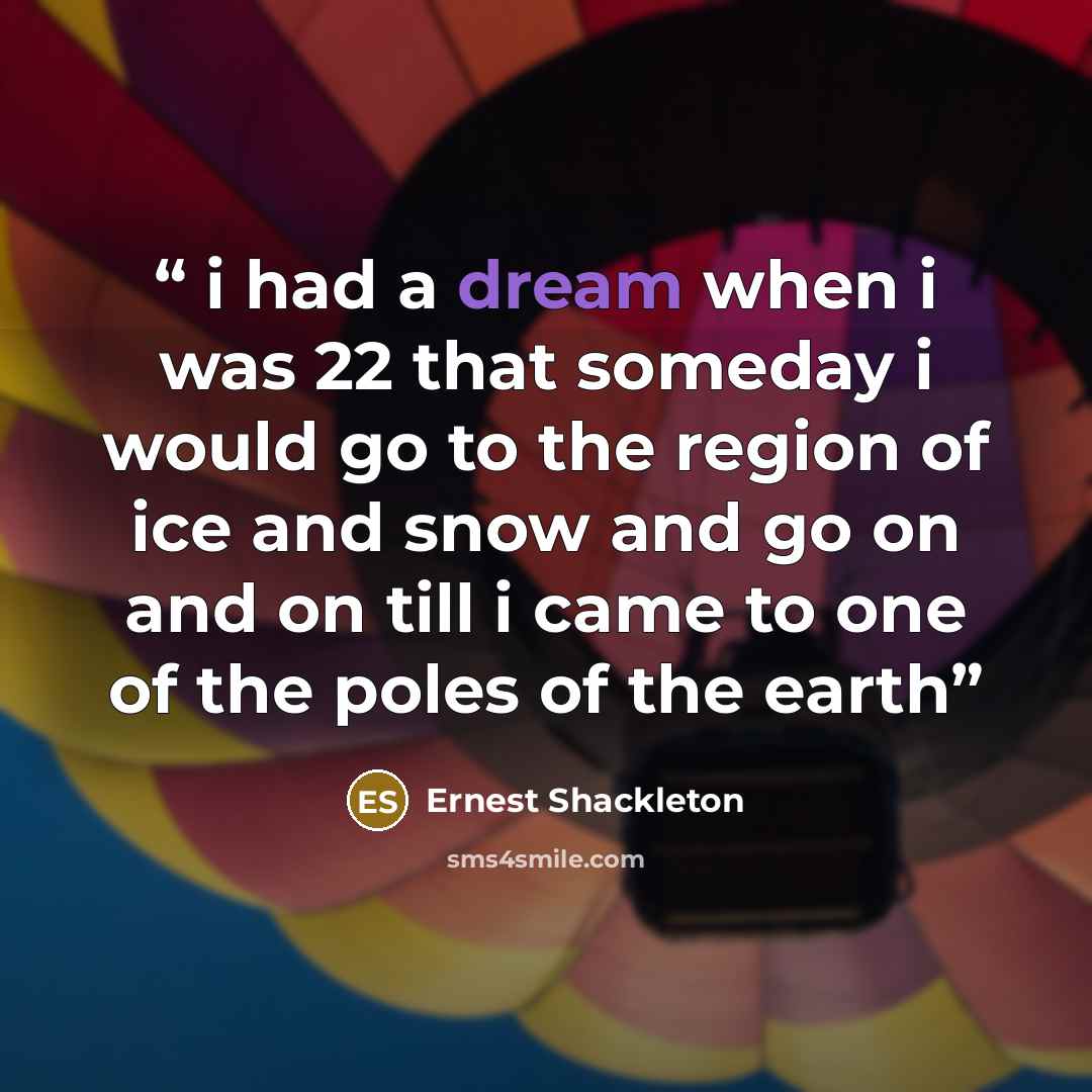 “i had a dream when i was 22 that someday i would go to the region of ice and snow and go on and on till i came to one of the poles of the earth” quote by Ernest Shackleton