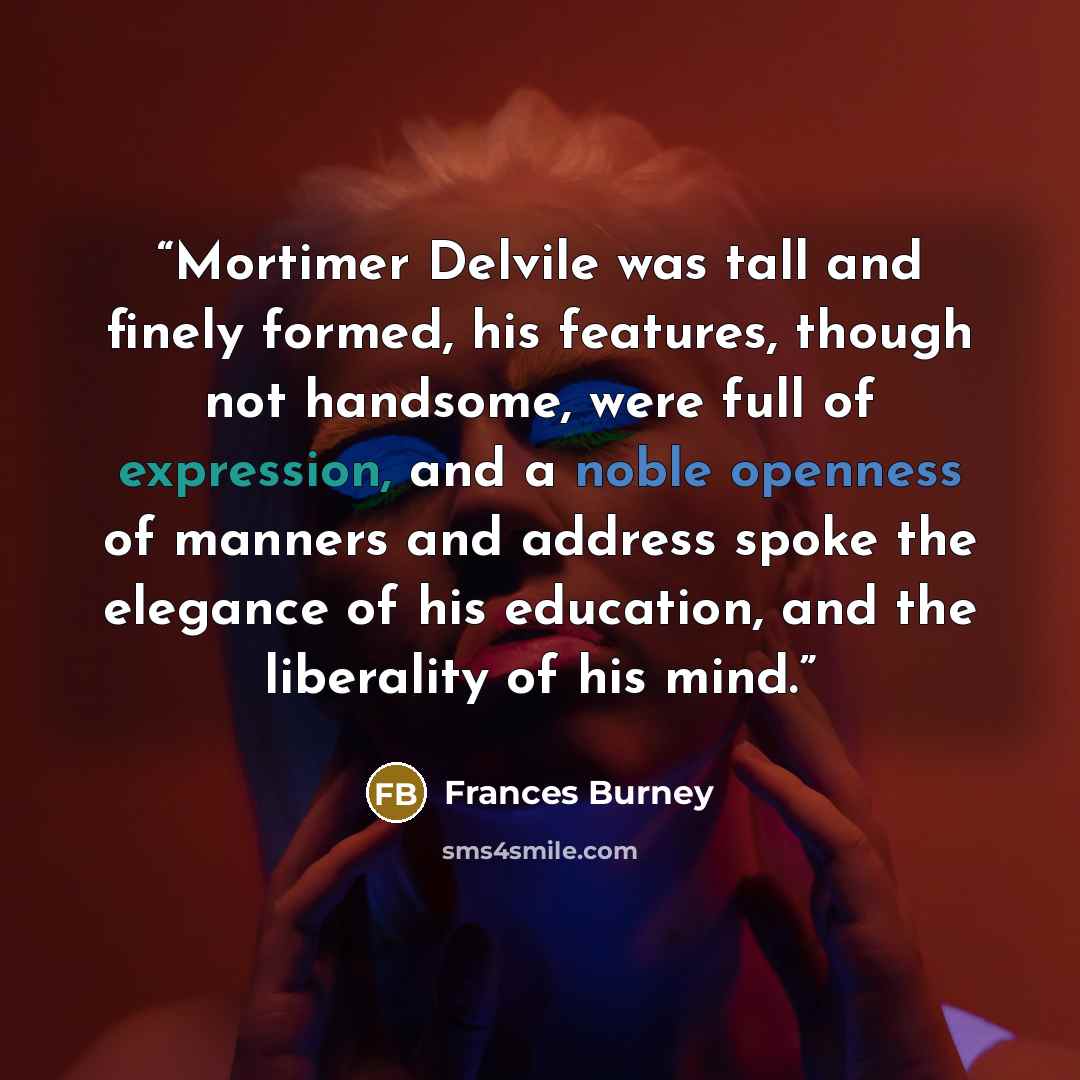 “Mortimer Delvile was tall and finely formed, his features, though not handsome, were full of expression, and a noble openness of manners and address spoke the elegance of his education, and the liberality of his mind.” quote by Frances Burney