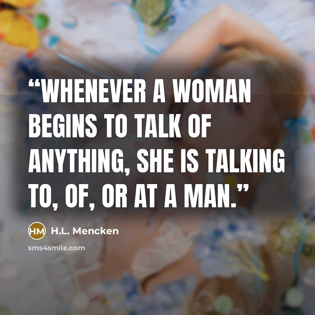 “Whenever a woman begins to talk of anything, she is talking to, of, or at a man.” quote by H.L. Mencken