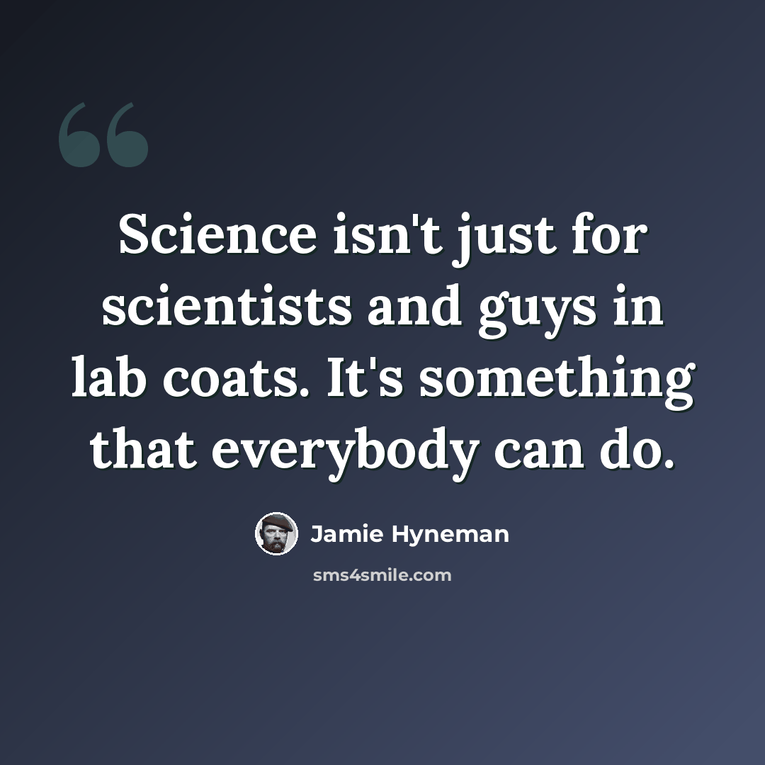 “Science isn't just for scientists and guys in lab coats. It's something that everybody can do.” quote by Jamie Hyneman
