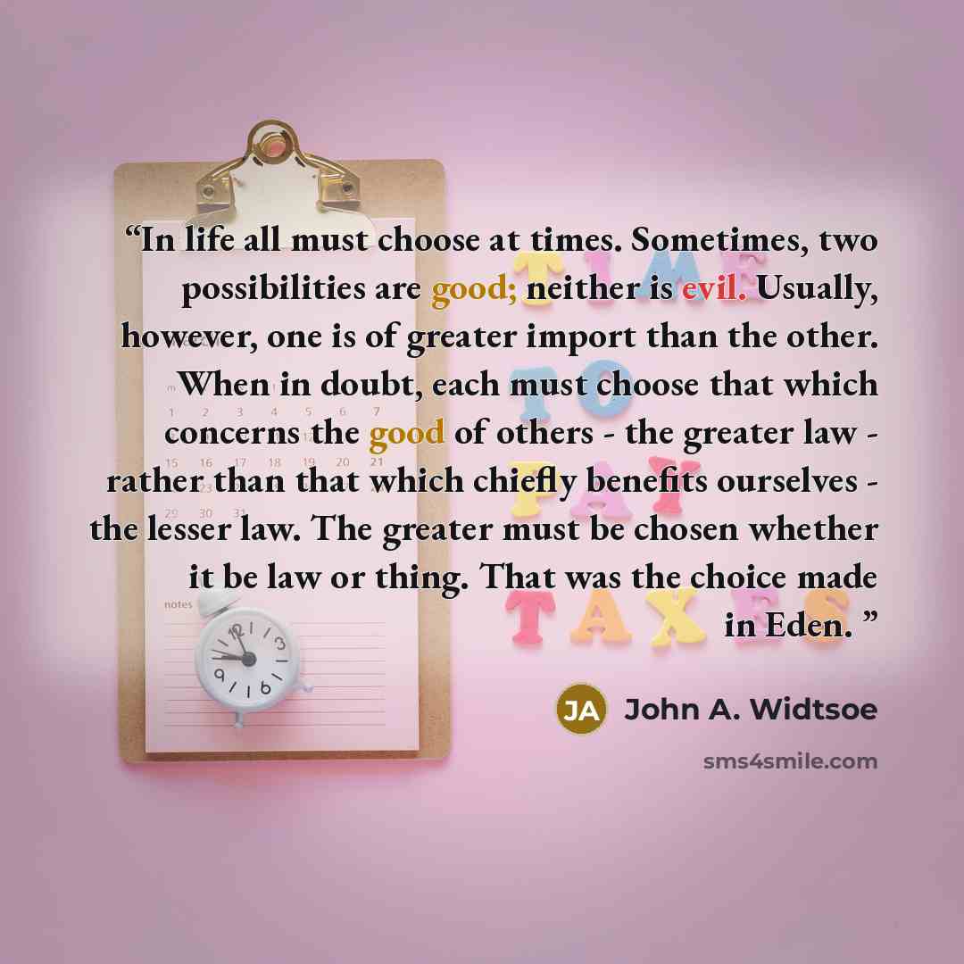 “In life all must choose at times. Sometimes, two possibilities are good; neither is evil. Usually, however, one is of greater import than the other. When in doubt, each must choose that which concerns the good of others - the greater law - rather than that which chiefly benefits ourselves - the…” quote by John A. Widtsoe