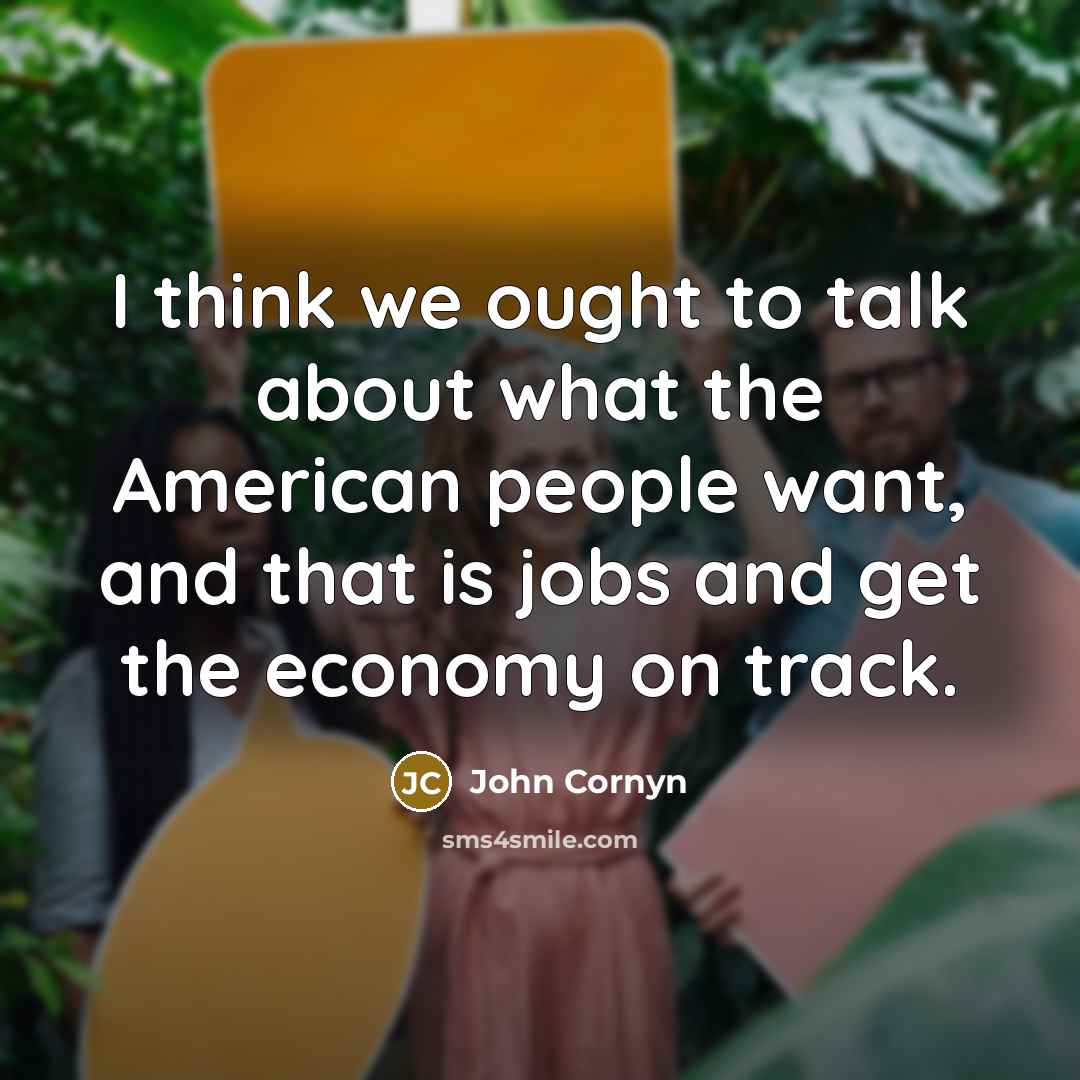 “I think we ought to talk about what the American people want, and that is jobs and get the economy on track.” quote by John Cornyn