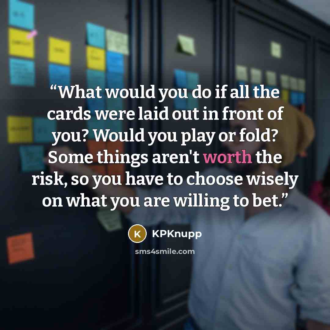 “What would you do if all the cards were laid out in front of you? Would you play or fold? Some things aren't worth the risk, so you have to choose wisely on what you are willing to bet.” quote by KPKnupp