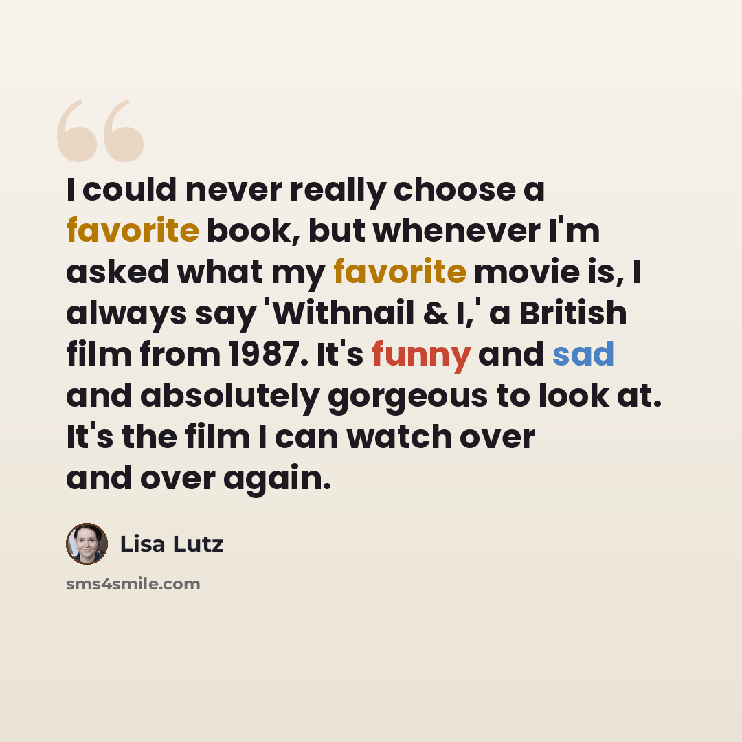 “I could never really choose a favorite book, but whenever I'm asked what my favorite movie is, I always say 'Withnail & I,' a British film from 1987. It's funny and sad and absolutely gorgeous to look at. It's the film I can watch over and over again.” quote by Lisa Lutz