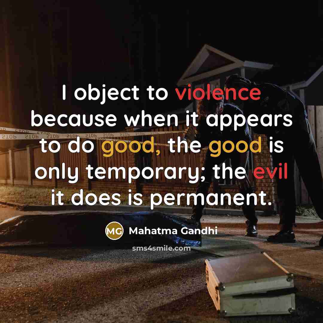 “I object to violence because when it appears to do good, the good is only temporary; the evil it does is permanent.” quote by Mahatma Gandhi