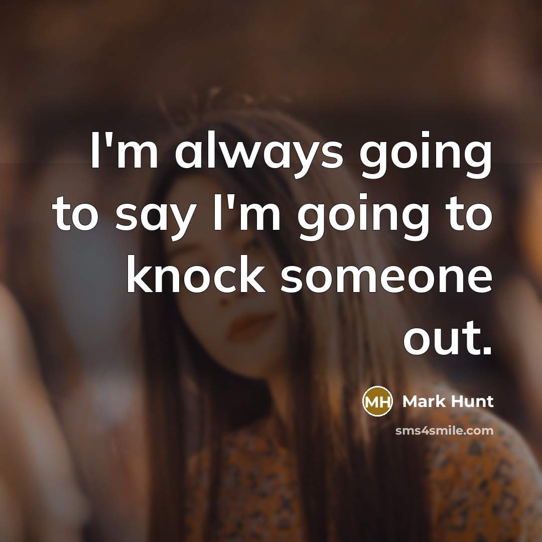 “I'm always going to say I'm going to knock someone out.” quote by Mark Hunt