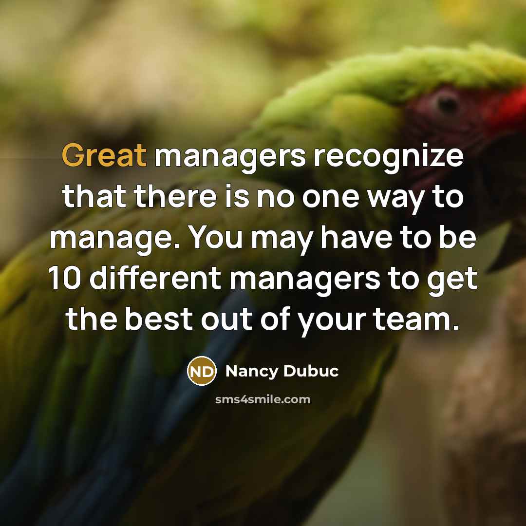 “Great managers recognize that there is no one way to manage. You may have to be 10 different managers to get the best out of your team.” quote by Nancy Dubuc