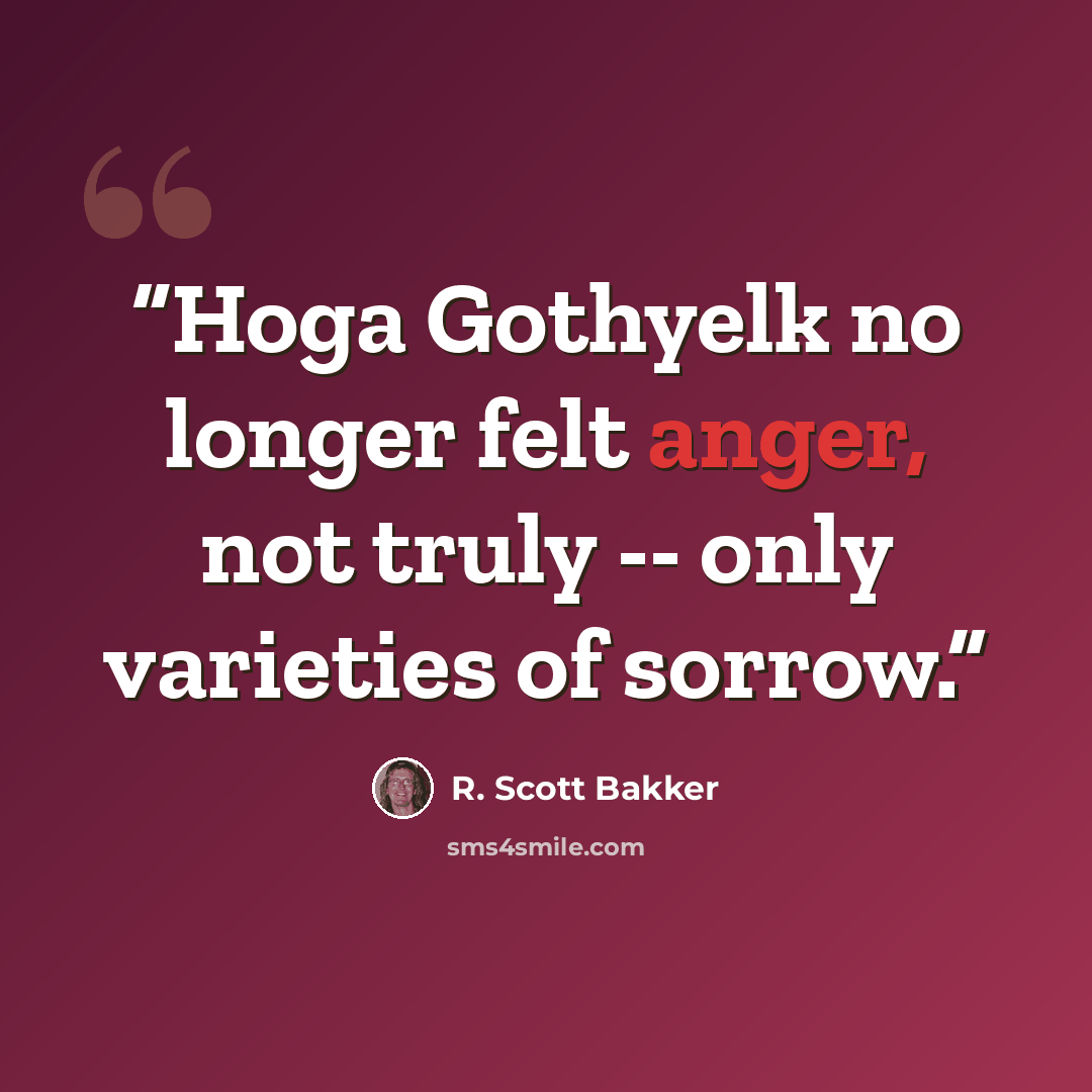 “Hoga Gothyelk no longer felt anger, not truly -- only varieties of sorrow.” quote by R. Scott Bakker