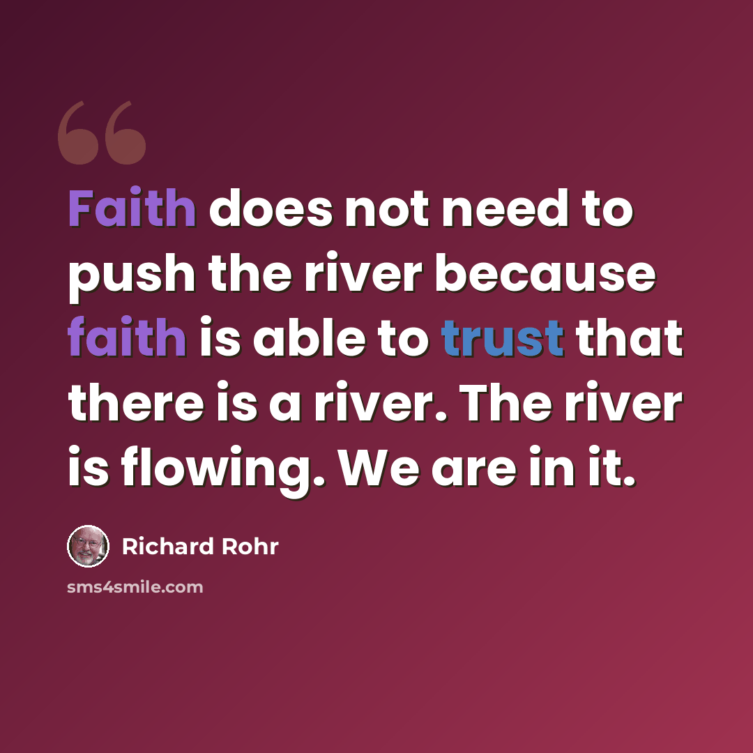 “Faith does not need to push the river because faith is able to trust that there is a river. The river is flowing. We are in it.” quote by Richard Rohr